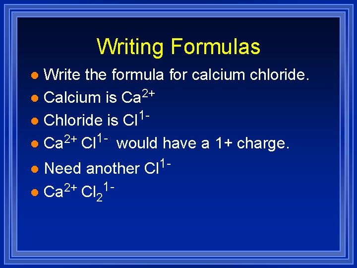 Writing Formulas Write the formula for calcium chloride. l Calcium is Ca 2+ l Writing Formulas Write the formula for calcium chloride. l Calcium is Ca 2+ l