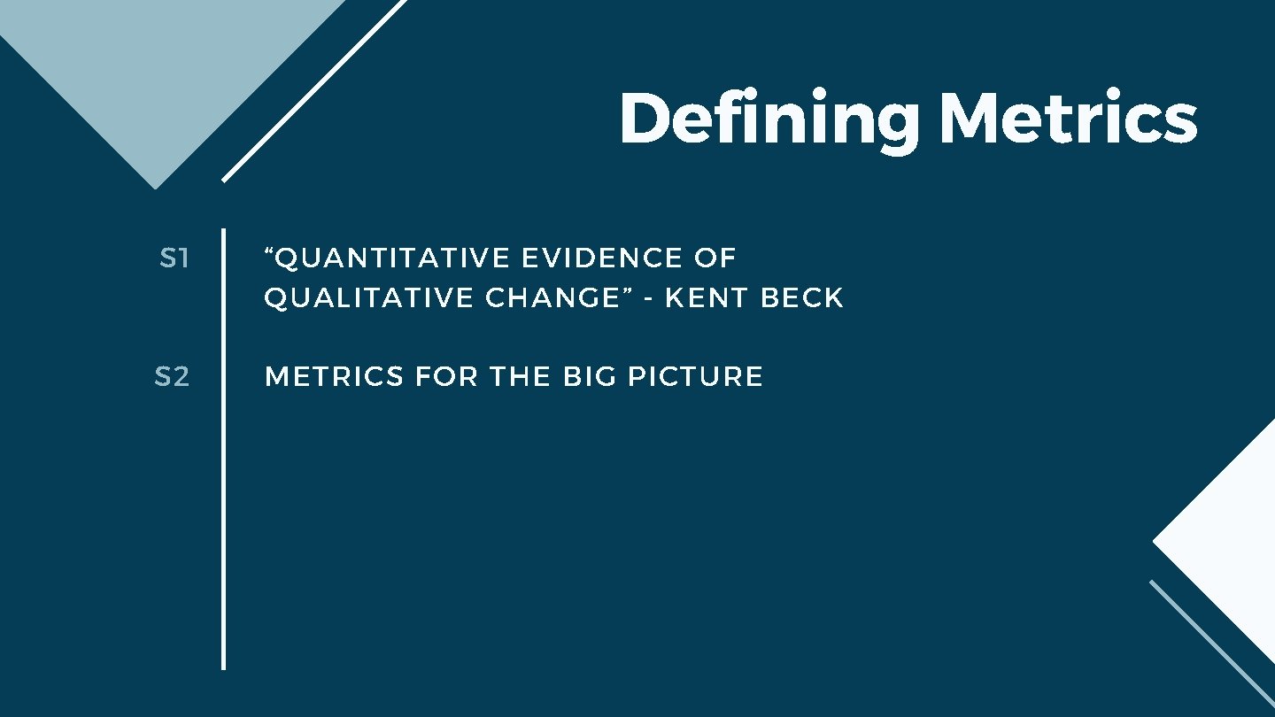 Defining Metrics S 1 “QUANTITATIVE EVIDENCE OF QUALITATIVE CHANGE” - KENT BECK S 2