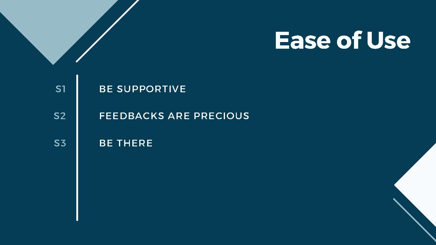 Ease of Use S 1 BE SUPPORTIVE S 2 FEEDBACKS ARE PRECIOUS S 3