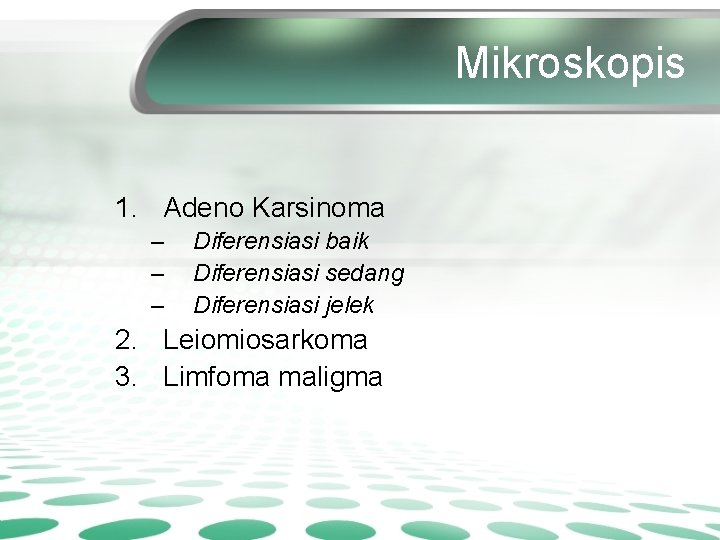 Mikroskopis 1. Adeno Karsinoma – – – Diferensiasi baik Diferensiasi sedang Diferensiasi jelek 2.