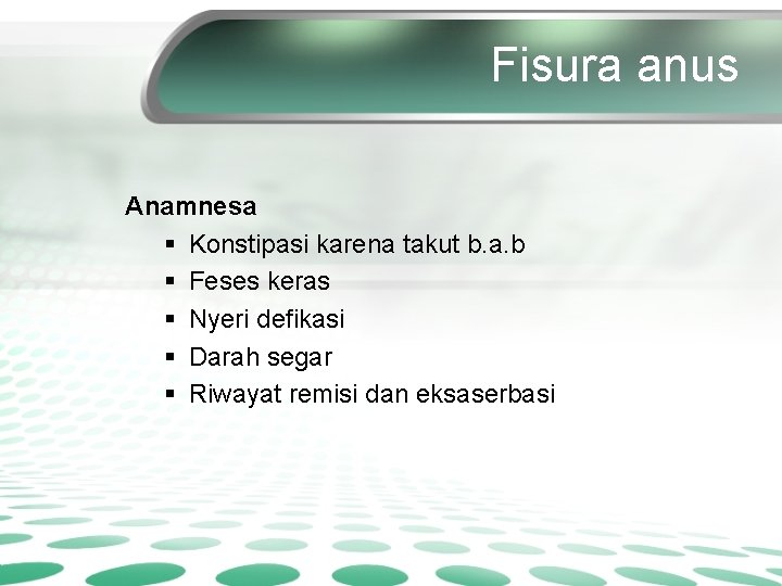 Fisura anus Anamnesa § Konstipasi karena takut b. a. b § Feses keras §