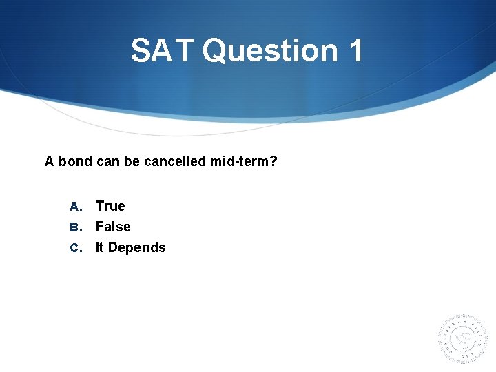 SAT Question 1 A bond can be cancelled mid-term? True B. False C. It