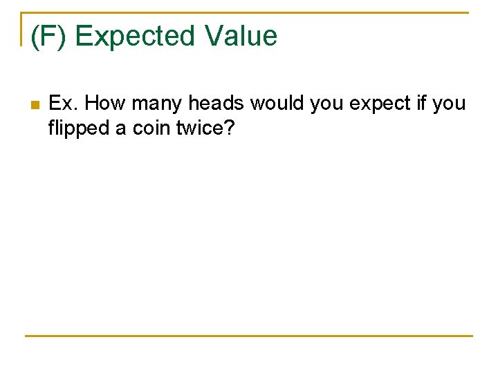 (F) Expected Value n Ex. How many heads would you expect if you flipped