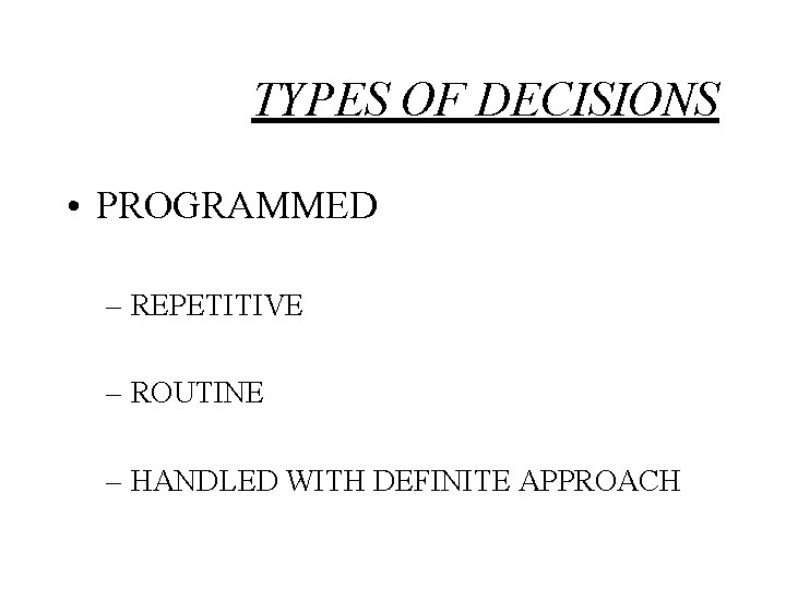 TYPES OF DECISIONS • PROGRAMMED – REPETITIVE – ROUTINE – HANDLED WITH DEFINITE APPROACH