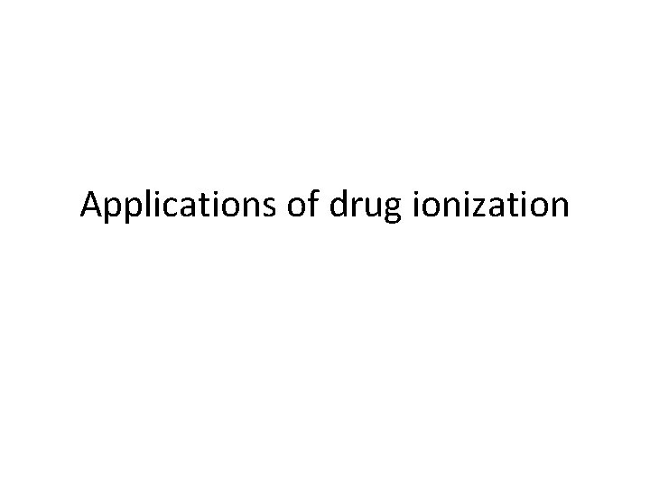 Applications of drug ionization Applications of drug ionization