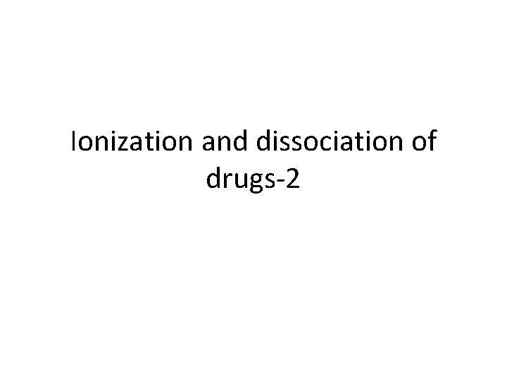 Ionization and dissociation of drugs-2 Ionization and dissociation of drugs-2