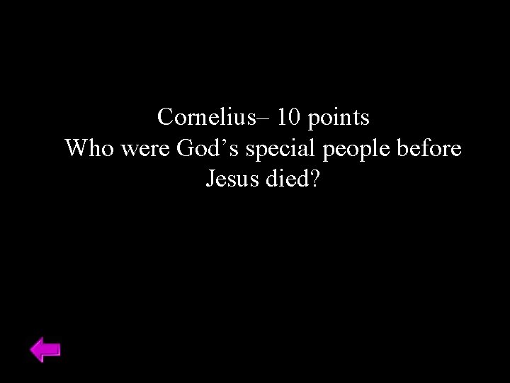 Cornelius– 10 points Who were God’s special people before Jesus died? 