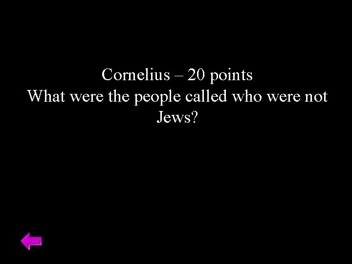 Cornelius – 20 points What were the people called who were not Jews? 