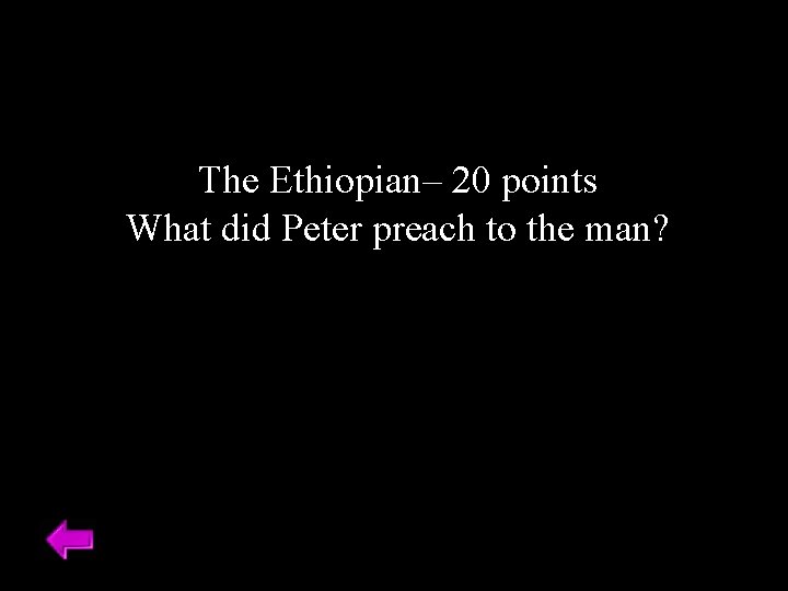 The Ethiopian– 20 points What did Peter preach to the man? 