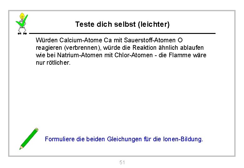 Teste dich selbst (leichter) Würden Calcium-Atome Ca mit Sauerstoff-Atomen O reagieren (verbrennen), würde die