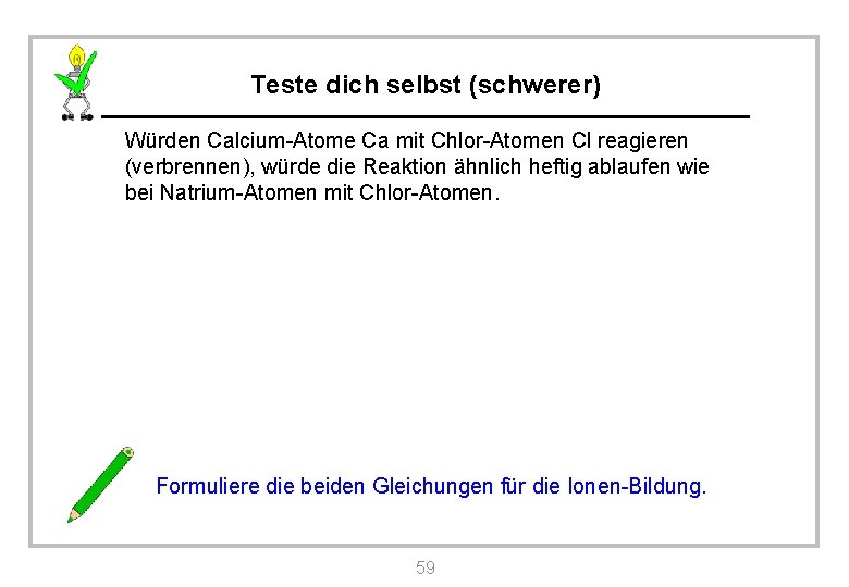 Teste dich selbst (schwerer) Würden Calcium-Atome Ca mit Chlor-Atomen Cl reagieren (verbrennen), würde die