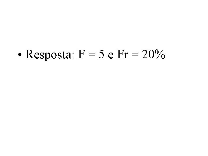  • Resposta: F = 5 e Fr = 20% 