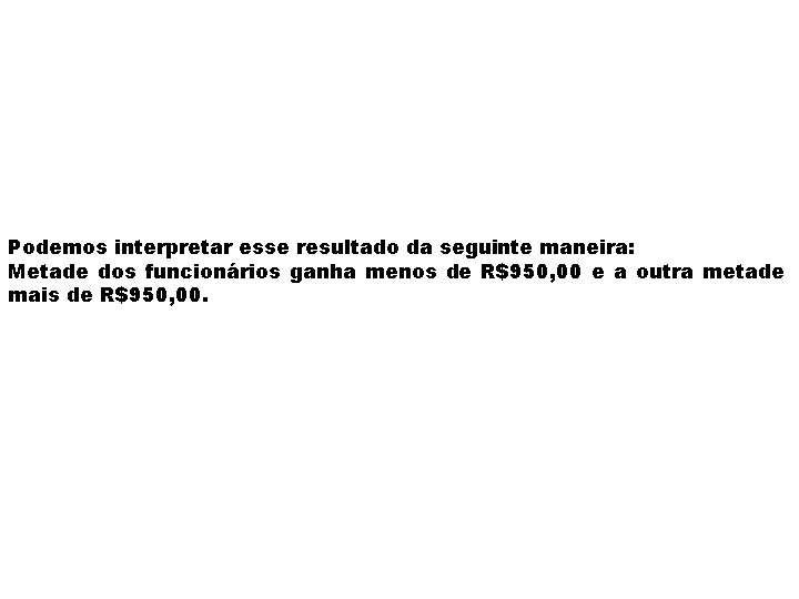 Podemos interpretar esse resultado da seguinte maneira: Metade dos funcionários ganha menos de R$950,