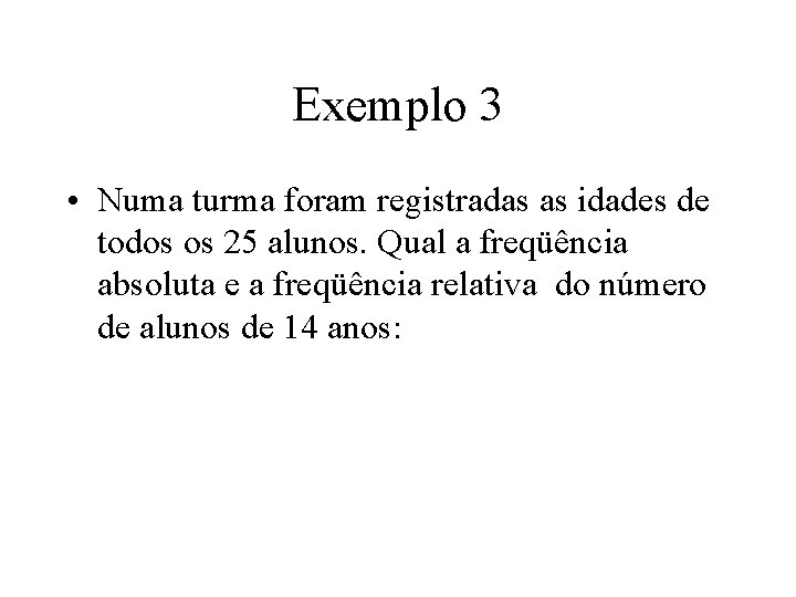 Exemplo 3 • Numa turma foram registradas as idades de todos os 25 alunos.