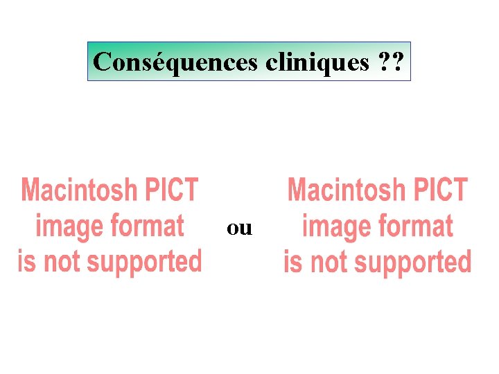 Conséquences cliniques ? ? ou 