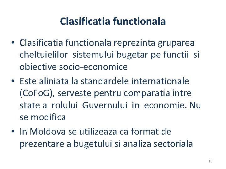 Clasificatia functionala • Clasificatia functionala reprezinta gruparea cheltuielilor sistemului bugetar pe functii si obiective Clasificatia functionala • Clasificatia functionala reprezinta gruparea cheltuielilor sistemului bugetar pe functii si obiective
