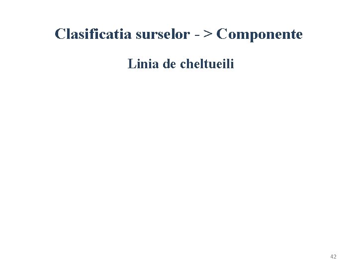 Clasificatia surselor - > Componente Linia de cheltueili 42 Clasificatia surselor - > Componente Linia de cheltueili 42