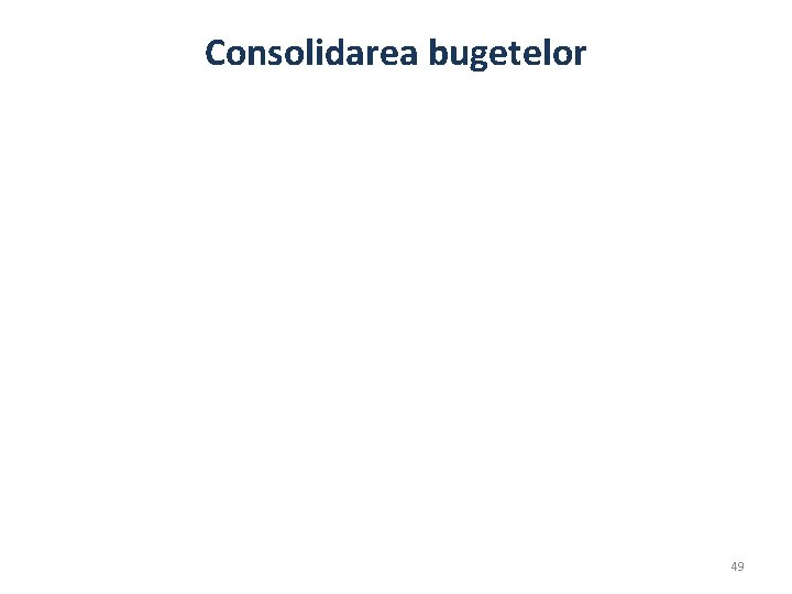 Consolidarea bugetelor 49 Consolidarea bugetelor 49