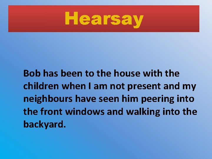 Hearsay Bob has been to the house with the children when I am not