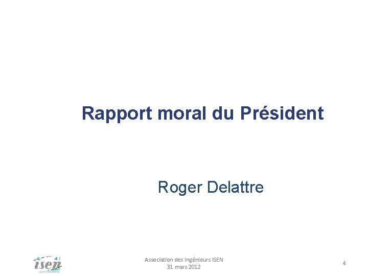 Rapport moral du Président Roger Delattre Association des Ingénieurs ISEN 31 mars 2012 4