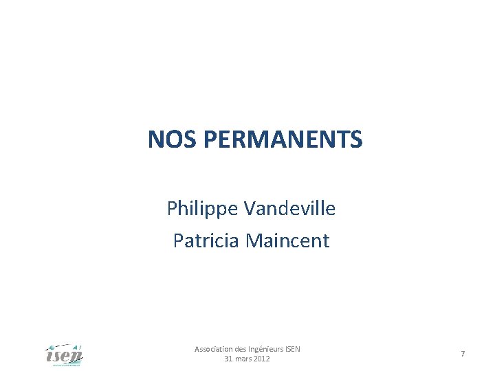 NOS PERMANENTS Philippe Vandeville Patricia Maincent Association des Ingénieurs ISEN 31 mars 2012 7