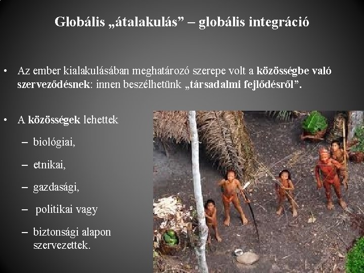 Globális „átalakulás” – globális integráció • Az ember kialakulásában meghatározó szerepe volt a közösségbe