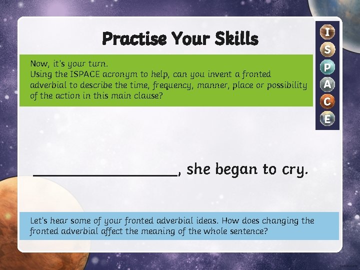 Practise Your Skills Now, it’s your turn. Using the ISPACE acronym to help, can