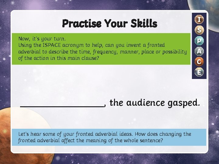 Practise Your Skills Now, it’s your turn. Using the ISPACE acronym to help, can