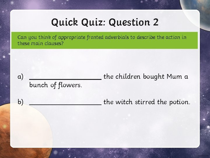 Quick Quiz: Question 2 Can you think of appropriate fronted adverbials to describe the