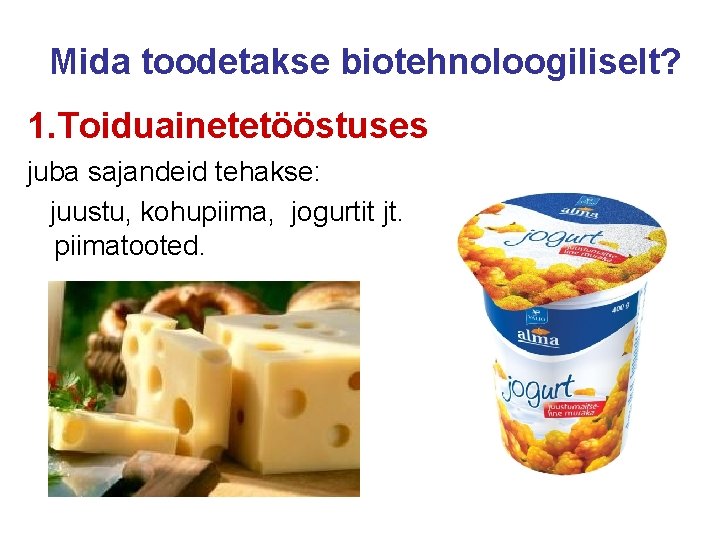 Mida toodetakse biotehnoloogiliselt? 1. Toiduainetetööstuses juba sajandeid tehakse: juustu, kohupiima, jogurtit jt. piimatooted. 