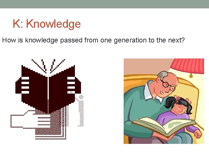 K: Knowledge How is knowledge passed from one generation to the next? 