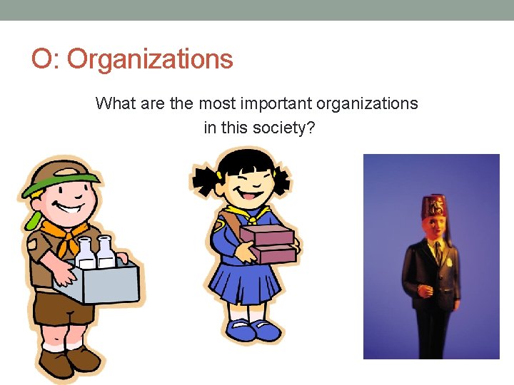 O: Organizations What are the most important organizations in this society? 