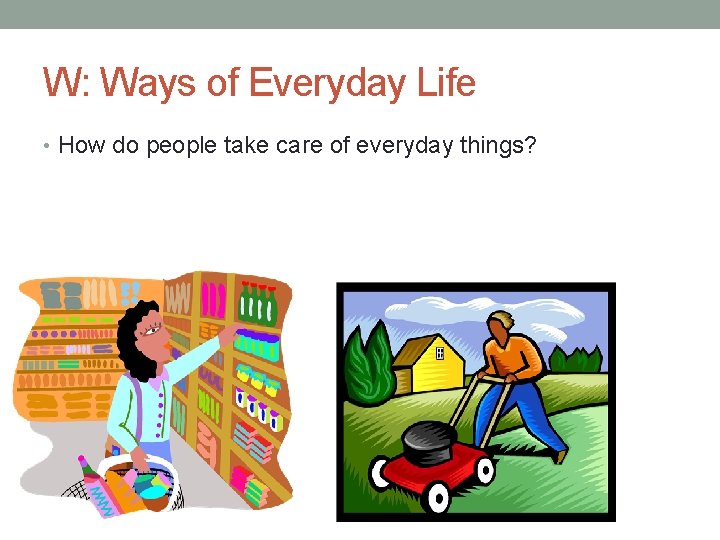 W: Ways of Everyday Life • How do people take care of everyday things?