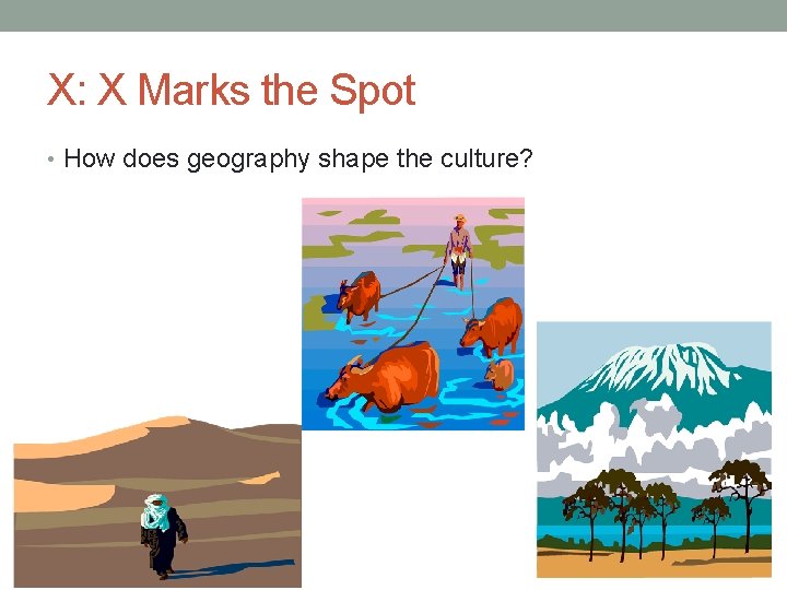 X: X Marks the Spot • How does geography shape the culture? 