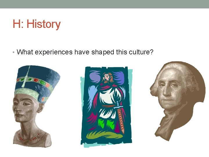 H: History • What experiences have shaped this culture? 