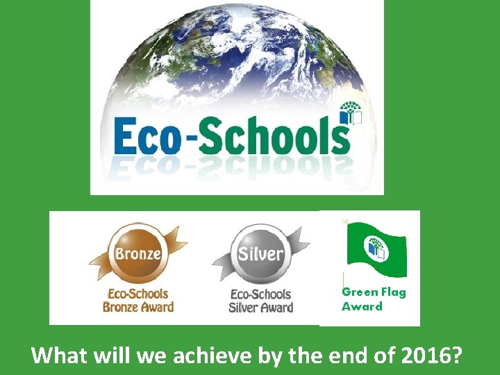 Green Flag Award What will we achieve by the end of 2016? 