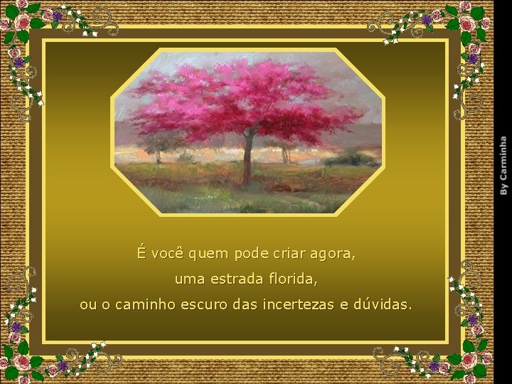É você quem pode criar agora, uma estrada florida, ou o caminho escuro das