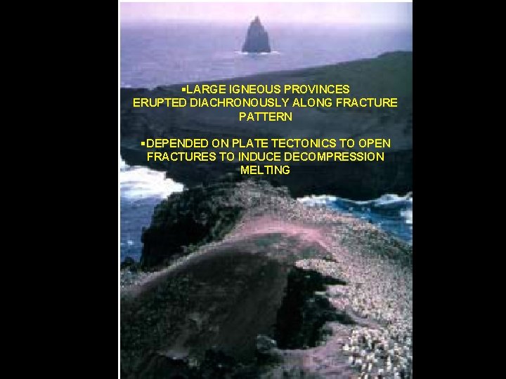 §LARGE IGNEOUS PROVINCES ERUPTED DIACHRONOUSLY ALONG FRACTURE PATTERN §DEPENDED ON PLATE TECTONICS TO OPEN