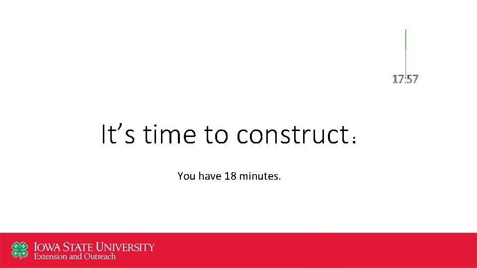 It’s time to construct! You have 18 minutes. 