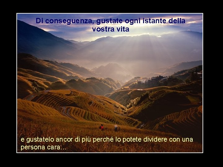 Di conseguenza, gustate ogni istante della vostra vita e gustatelo ancor di più perché