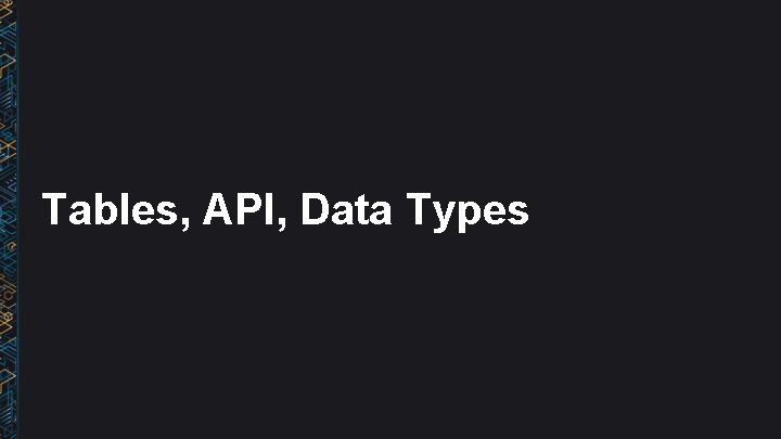 Tables, API, Data Types 