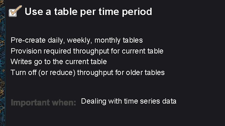 Use a table per time period Pre-create daily, weekly, monthly tables Provision required throughput