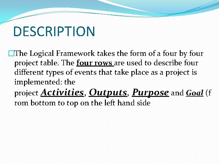 DESCRIPTION �The Logical Framework takes the form of a four by four project table. DESCRIPTION �The Logical Framework takes the form of a four by four project table.