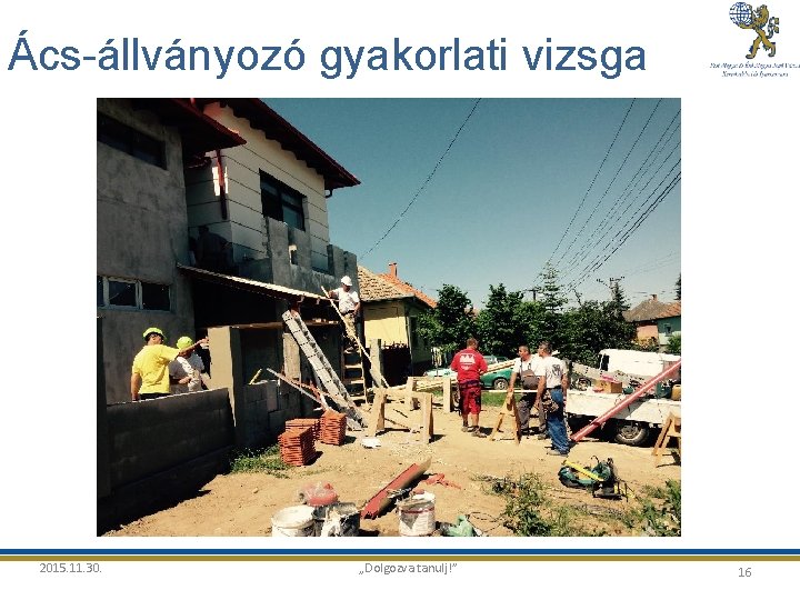 Ács-állványozó gyakorlati vizsga 2015. 11. 30. „Dolgozva tanulj!” 16 