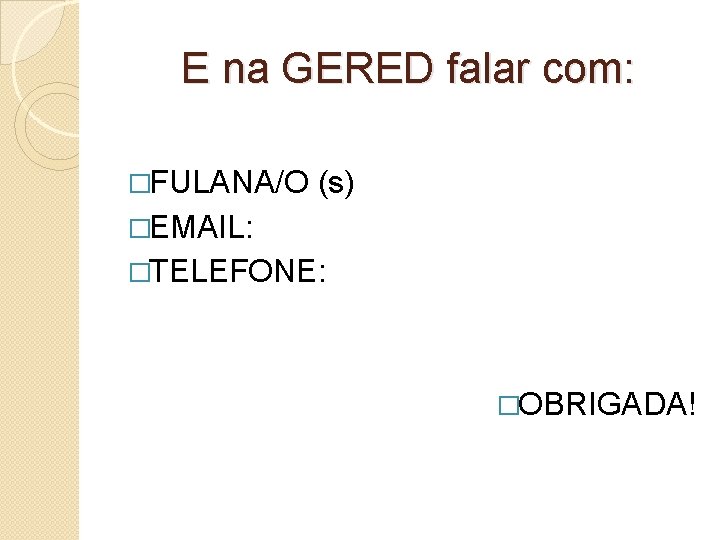 E na GERED falar com: �FULANA/O (s) �EMAIL: �TELEFONE: �OBRIGADA! 