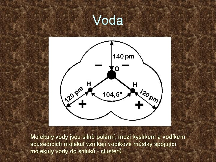 Voda Molekuly vody jsou silně polární, mezi kyslíkem a vodíkem sousedících molekul vznikají vodíkové