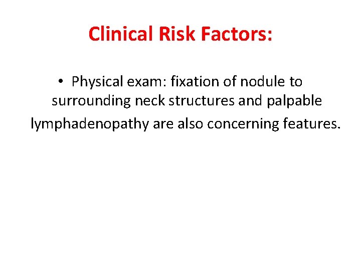 Clinical Risk Factors: • Physical exam: fixation of nodule to surrounding neck structures and