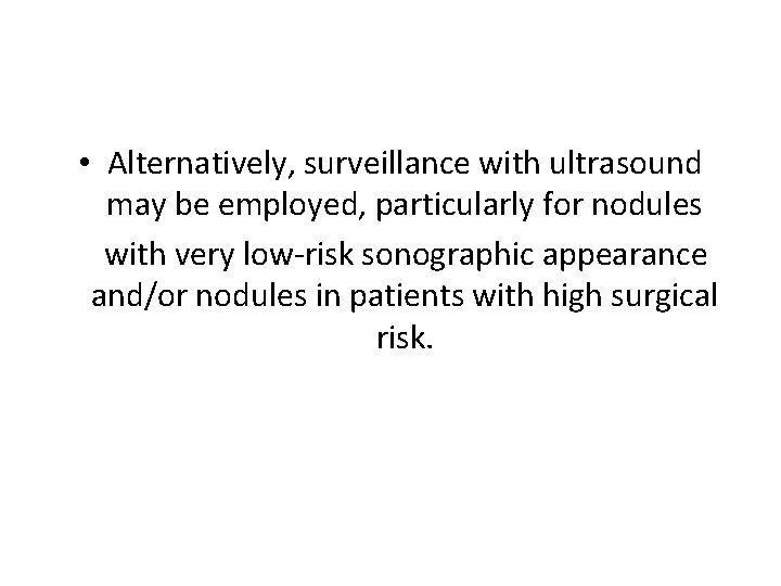  • Alternatively, surveillance with ultrasound may be employed, particularly for nodules with very