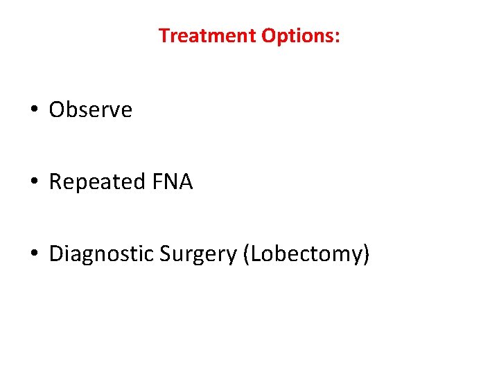 Treatment Options: • Observe • Repeated FNA • Diagnostic Surgery (Lobectomy) 