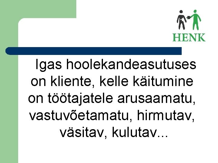 Igas hoolekandeasutuses on kliente, kelle käitumine on töötajatele arusaamatu, vastuvõetamatu, hirmutav, väsitav, kulutav. .